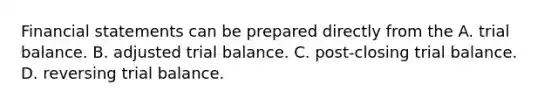 Financial statements can be prepared directly from the A. trial balance. B. adjusted trial balance. C. post-closing trial balance. D. reversing trial balance.