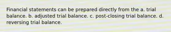 Financial statements can be prepared directly from the a. trial balance. b. adjusted trial balance. c. post-closing trial balance. d. reversing trial balance.