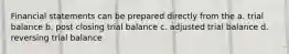 Financial statements can be prepared directly from the a. trial balance b. post closing trial balance c. adjusted trial balance d. reversing trial balance