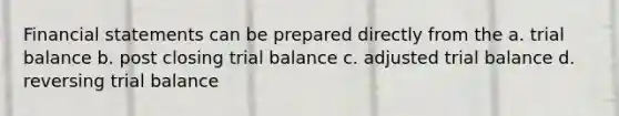 Financial statements can be prepared directly from the a. trial balance b. post closing trial balance c. adjusted trial balance d. reversing trial balance