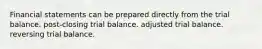 Financial statements can be prepared directly from the trial balance. post-closing trial balance. adjusted trial balance. reversing trial balance.