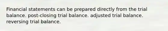 Financial statements can be prepared directly from the trial balance. post-closing trial balance. adjusted trial balance. reversing trial balance.