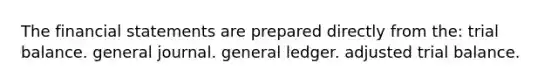 The financial statements are prepared directly from the: trial balance. general journal. general ledger. adjusted trial balance.