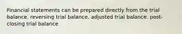 Financial statements can be prepared directly from the trial balance. reversing trial balance. adjusted trial balance. post-closing trial balance