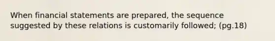 When financial statements are prepared, the sequence suggested by these relations is customarily followed; (pg.18)