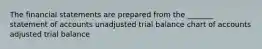 The financial statements are prepared from the _______ statement of accounts unadjusted trial balance chart of accounts adjusted trial balance