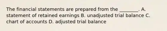 The financial statements are prepared from the ________. A. statement of retained earnings B. unadjusted trial balance C. chart of accounts D. adjusted trial balance