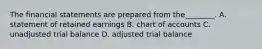 The financial statements are prepared from the________. A. statement of retained earnings B. chart of accounts C. unadjusted trial balance D. adjusted trial balance