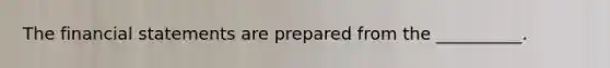 The financial statements are prepared from the __________.