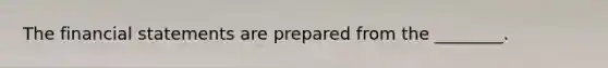 The financial statements are prepared from the​ ________.