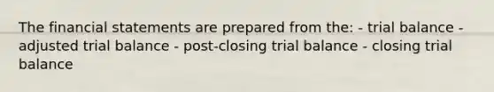 The financial statements are prepared from the: - trial balance - adjusted trial balance - post-closing trial balance - closing trial balance