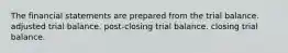 The financial statements are prepared from the trial balance. adjusted trial balance. post-closing trial balance. closing trial balance.