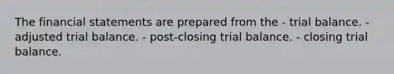 The financial statements are prepared from the - trial balance. - adjusted trial balance. - post-closing trial balance. - closing trial balance.