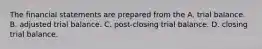 The financial statements are prepared from the A. trial balance. B. adjusted trial balance. C. post-closing trial balance. D. closing trial balance.