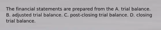 The financial statements are prepared from the A. trial balance. B. adjusted trial balance. C. post-closing trial balance. D. closing trial balance.