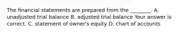 The financial statements are prepared from the​ ________. A. unadjusted trial balance B. adjusted trial balance Your answer is correct. C. statement of​ owner's equity D. chart of accounts