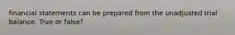 financial statements can be prepared from the unadjusted trial balance. True or false?