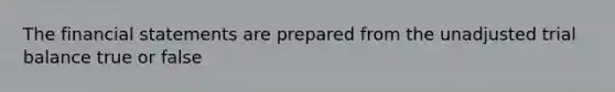 The financial statements are prepared from the unadjusted trial balance true or false