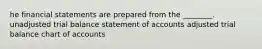 he financial statements are prepared from the ________. unadjusted trial balance statement of accounts adjusted trial balance chart of accounts