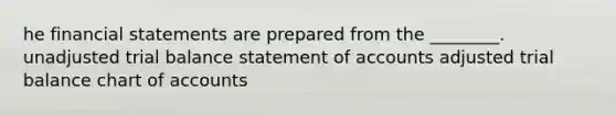 he financial statements are prepared from the ________. unadjusted trial balance statement of accounts adjusted trial balance chart of accounts