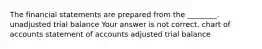 The financial statements are prepared from the​ ________. unadjusted trial balance Your answer is not correct. chart of accounts statement of accounts adjusted trial balance