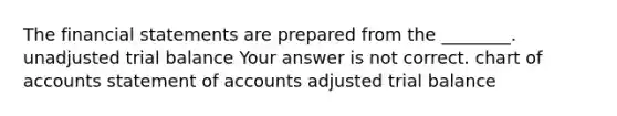 The financial statements are prepared from the​ ________. unadjusted trial balance Your answer is not correct. chart of accounts statement of accounts adjusted trial balance