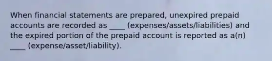 When financial statements are prepared, unexpired prepaid accounts are recorded as ____ (expenses/assets/liabilities) and the expired portion of the prepaid account is reported as a(n) ____ (expense/asset/liability).