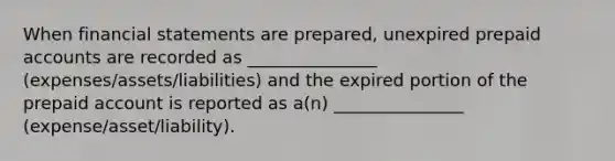 When financial statements are prepared, unexpired prepaid accounts are recorded as _______________ (expenses/assets/liabilities) and the expired portion of the prepaid account is reported as a(n) _______________ (expense/asset/liability).