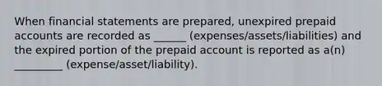 When financial statements are prepared, unexpired prepaid accounts are recorded as ______ (expenses/assets/liabilities) and the expired portion of the prepaid account is reported as a(n) _________ (expense/asset/liability).