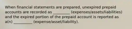 When financial statements are prepared, unexpired prepaid accounts are recorded as _________ (expenses/assets/liabilities) and the expired portion of the prepaid account is reported as a(n) __________ (expense/asset/liability).