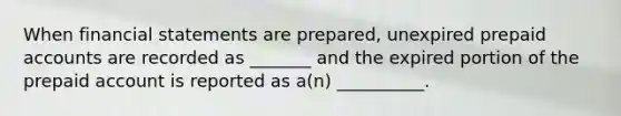 When financial statements are prepared, unexpired prepaid accounts are recorded as _______ and the expired portion of the prepaid account is reported as a(n) __________.