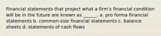 <a href='https://www.questionai.com/knowledge/kFBJaQCz4b-financial-statements' class='anchor-knowledge'>financial statements</a> that project what a firm's financial condition will be in the future are known as ______. a. pro forma financial statements b. common-size financial statements c. balance sheets d. statements of cash flows