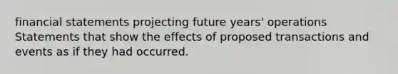 financial statements projecting future years' operations Statements that show the effects of proposed transactions and events as if they had occurred.