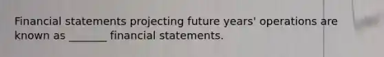 Financial statements projecting future years' operations are known as _______ financial statements.