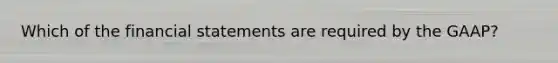 Which of the financial statements are required by the GAAP?