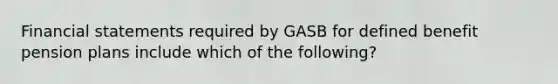 Financial statements required by GASB for defined benefit pension plans include which of the following?