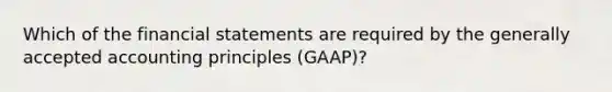 Which of the financial statements are required by the generally accepted accounting principles (GAAP)?