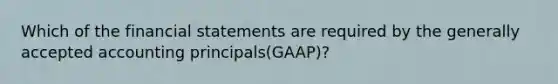 Which of the financial statements are required by the generally accepted accounting principals(GAAP)?