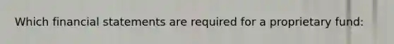 Which financial statements are required for a proprietary fund: