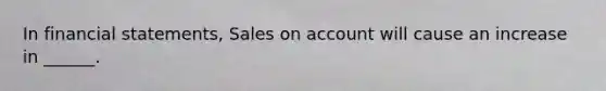 In financial statements, Sales on account will cause an increase in ______.