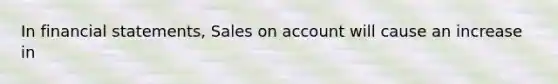 In financial statements, Sales on account will cause an increase in