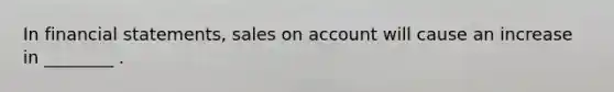 In financial statements, sales on account will cause an increase in ________ .