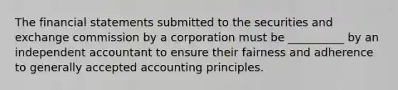 The financial statements submitted to the securities and exchange commission by a corporation must be __________ by an independent accountant to ensure their fairness and adherence to generally accepted accounting principles.