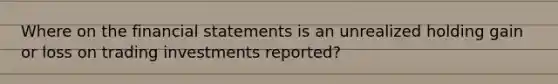 Where on the financial statements is an unrealized holding gain or loss on trading investments reported?