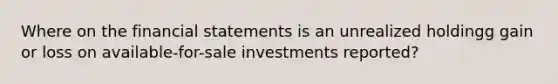 Where on the financial statements is an unrealized holdingg gain or loss on available-for-sale investments reported?