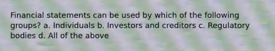 Financial statements can be used by which of the following groups? a. Individuals b. Investors and creditors c. Regulatory bodies d. All of the above