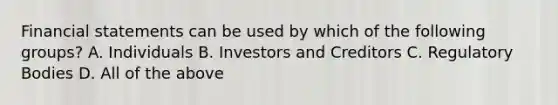 Financial statements can be used by which of the following groups? A. Individuals B. Investors and Creditors C. Regulatory Bodies D. All of the above