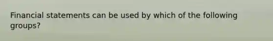 Financial statements can be used by which of the following groups?