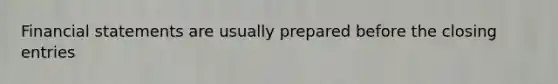 Financial statements are usually prepared before the closing entries