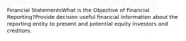 Financial StatementsWhat is the Objective of Financial Reporting?Provide decision useful financial information about the reporting entity to present and potential equity investors and creditors.